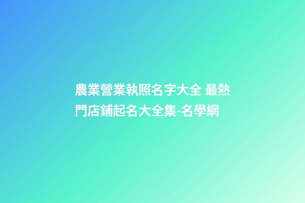 農業營業執照名字大全 最熱門店鋪起名大全集-名學網-第1張-店鋪起名-玄機派